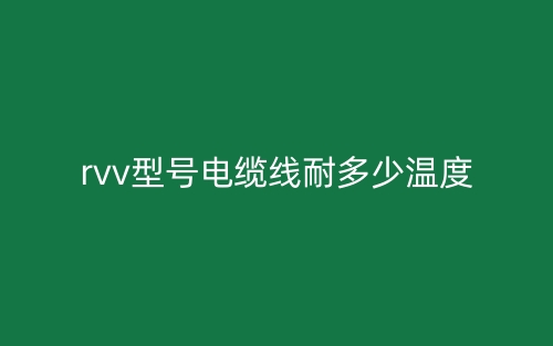 rvv型號電纜線耐多少溫度？(圖1)