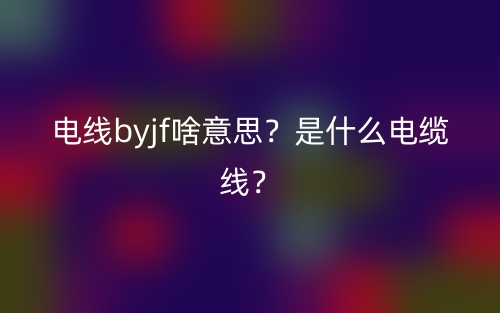 電線byjf啥意思？是什么電纜線？(圖1)