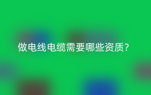 做電線電纜需要哪些資質(zhì)？(圖1)