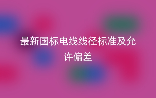 最新國標電線線徑標準及允許偏差(圖1)