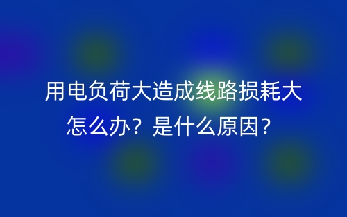 用電負(fù)荷大造成線路損耗大怎么辦？是什么原因？(圖1)