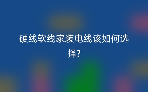 硬線(xiàn)軟線(xiàn)家裝電線(xiàn)該如何選擇？(圖1)
