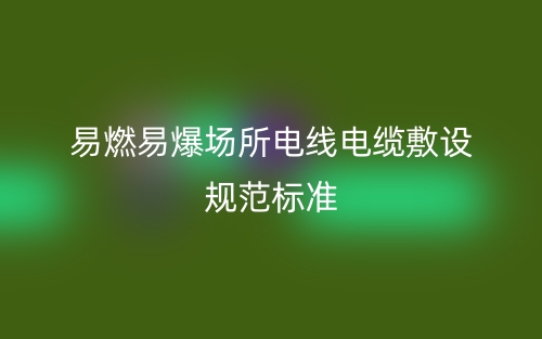易燃易爆場所電線電纜敷設(shè)規(guī)范標準(圖1)