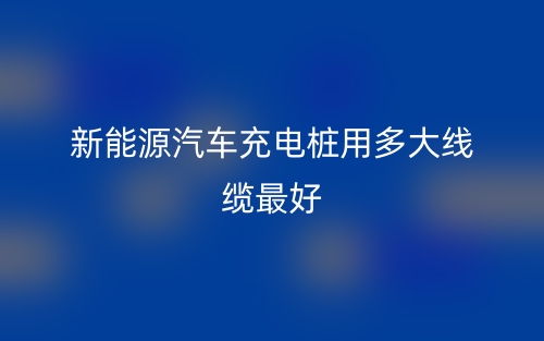 新能源汽車充電樁用多大線纜最好？(圖1)
