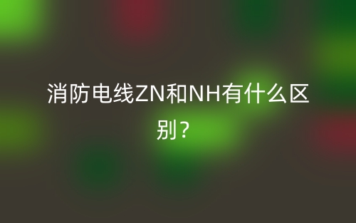 消防電線ZN和NH有什么區(qū)別？(圖1)