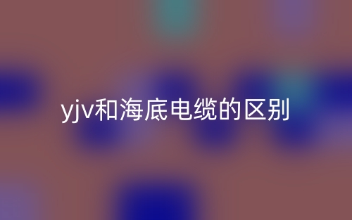 yjv和海底電纜的區(qū)別是什么？(圖1)