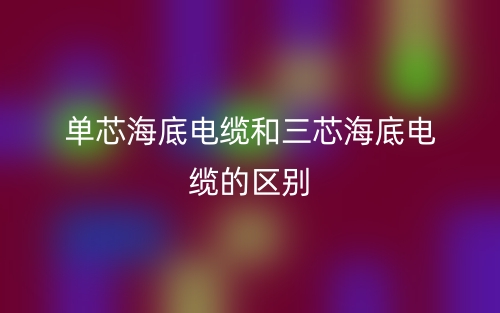單芯海底電纜和三芯海底電纜的區(qū)別？哪個好？(圖1)