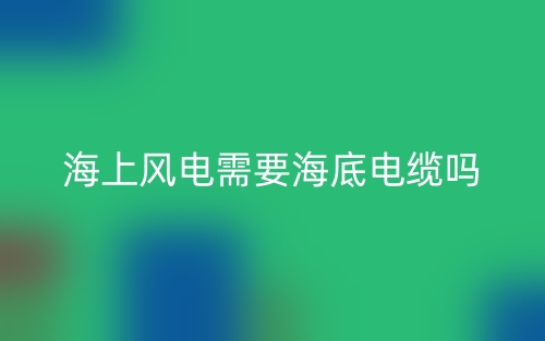 海上風(fēng)電需要海底電纜嗎？為什么？(圖1)