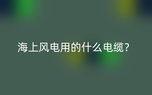 海上風(fēng)電用的什么電纜？(圖1)