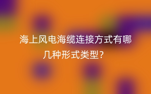 海上風電海纜連接方式有哪幾種形式類型？(圖1)