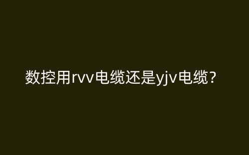 數(shù)控用rvv電纜還是yjv電纜？(圖1)