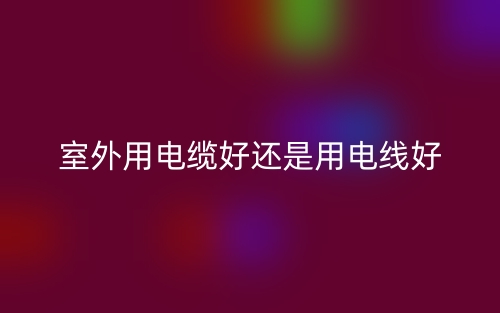 室外用電纜好還是用電線好？(圖1)