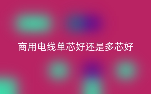 商用電線單芯好還是多芯好？(圖1)