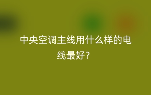 中央空調(diào)主線用什么樣的電線最好？(圖1)