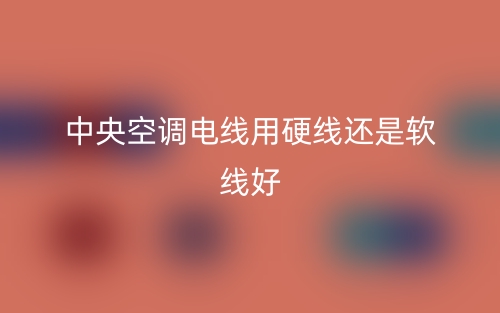 中央空調電線用硬線還是軟線好？(圖1)
