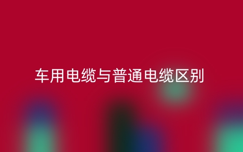 車用電纜與普通電纜區(qū)別是什么？(圖1)