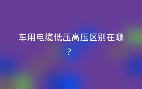 車用電纜低壓高壓區(qū)別在哪？(圖1)
