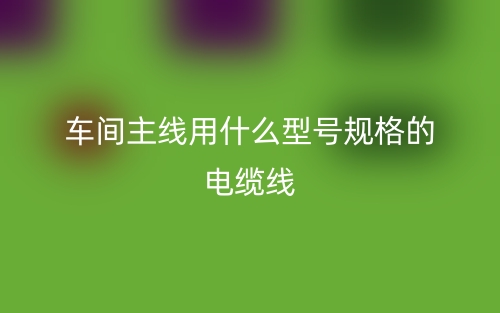 車間主線用什么型號(hào)規(guī)格的電纜線？(圖1)