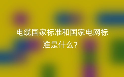 電纜國家標(biāo)準(zhǔn)和國家電網(wǎng)標(biāo)準(zhǔn)是什么？(圖1)