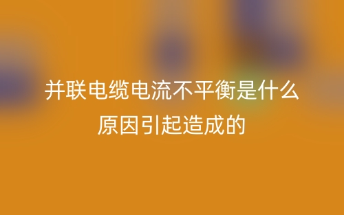 并聯(lián)電纜電流不平衡是什么原因引起造成的？(圖1)