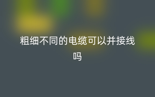 粗細(xì)不同的電纜可以并接線嗎？(圖1)