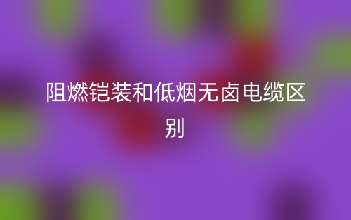 阻燃鎧裝和低煙無鹵電纜區(qū)別是什么？(圖1)