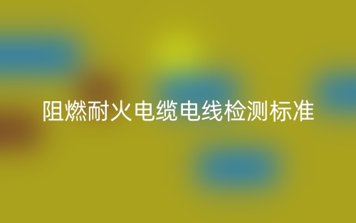 阻燃耐火電纜電線檢測標(biāo)準(zhǔn)是什么？(圖1)