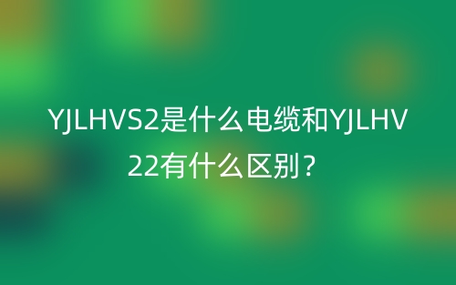 YJLHVS2是什么電纜和YJLHV22有什么區(qū)別？(圖1)
