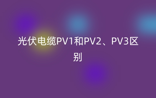 光伏電纜PV1和PV2、PV3的區(qū)別是什么？(圖1)