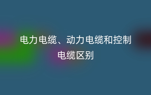 電力電纜、動(dòng)力電纜和控制電纜的區(qū)別是什么？(圖1)