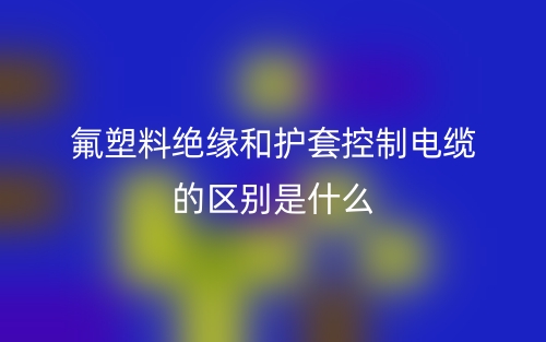 氟塑料絕緣和護套控制電纜的區(qū)別是什么？(圖1)