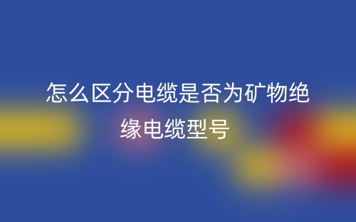 怎么區(qū)分電纜是否為礦物絕緣電纜型號？(圖1)