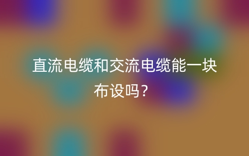 直流電纜和交流電纜能一塊布設(shè)嗎？(圖1)