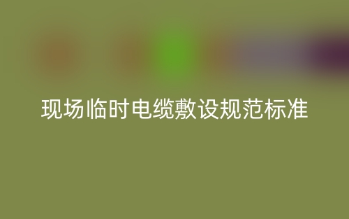 現(xiàn)場臨時(shí)電纜敷設(shè)規(guī)范標(biāo)準(zhǔn)是什么？(圖1)