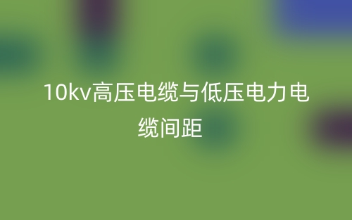 10kv高壓電纜與低壓電力電纜間距是多少？(圖1)