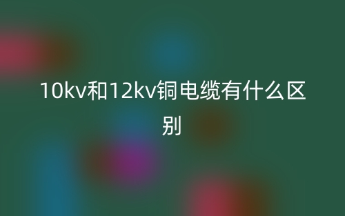 10kv和12kv銅電纜有什么區(qū)別？(圖1)