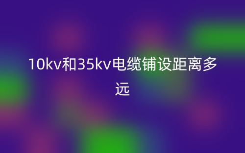 10kv和35kv電纜鋪設(shè)距離多遠(yuǎn)？(圖1)