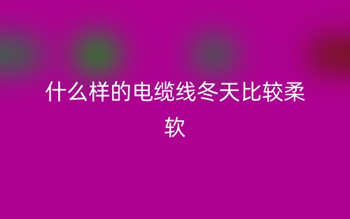 什么樣的電纜線冬天比較柔軟？(圖1)