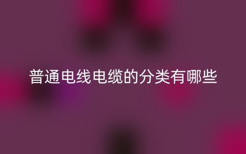 普通電線電纜的分類有哪些？(圖1)