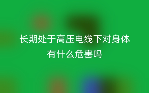 長(zhǎng)期處于高壓電線(xiàn)下對(duì)身體有什么危害嗎？(圖1)