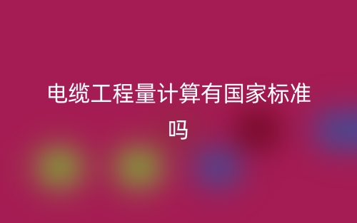 電纜工程量計(jì)算有國(guó)家標(biāo)準(zhǔn)嗎？(圖1)