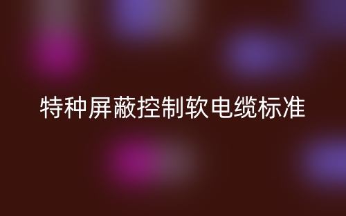 特種屏蔽控制軟電纜標(biāo)準(zhǔn)是什么？(圖1)