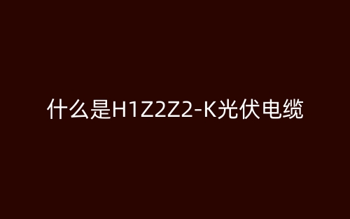 什么是H1Z2Z2-K光伏電纜？(圖1)
