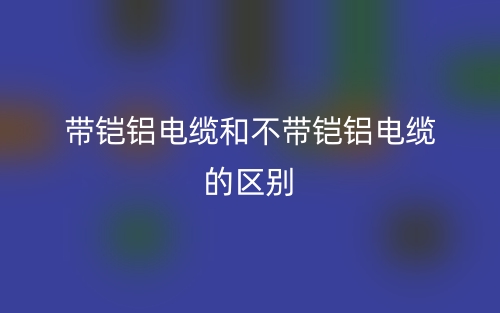 帶鎧鋁電纜和不帶鎧鋁電纜的區(qū)別是什么？(圖1)