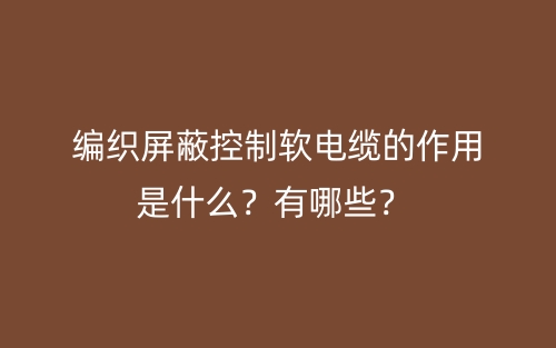 編織屏蔽控制軟電纜的作用是什么？有哪些？(圖1)