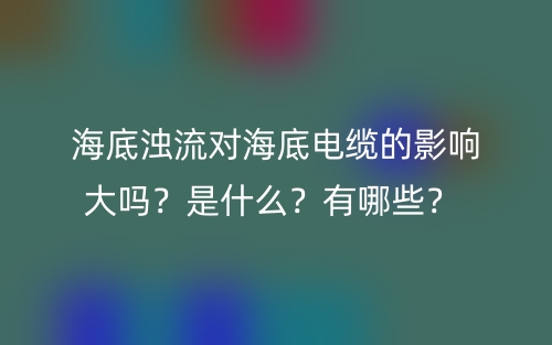 海底濁流對(duì)海底電纜的影響大嗎？是什么？有哪些？ (圖1)