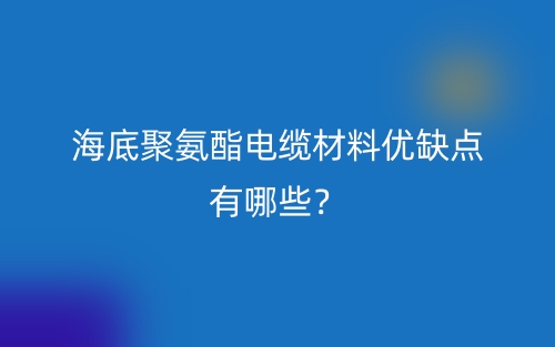 海底聚氨酯電纜材料優(yōu)缺點有哪些？(圖1)