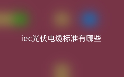 iec光伏電纜標準有哪些？(圖1)