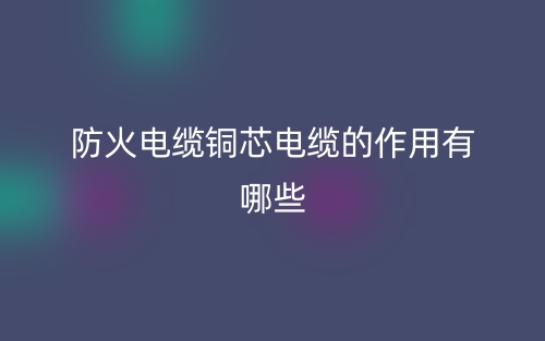 防火電纜銅芯電纜的作用有哪些？(圖1)