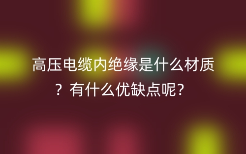 高壓電纜內(nèi)絕緣是什么材質(zhì)？有什么優(yōu)缺點呢？(圖1)